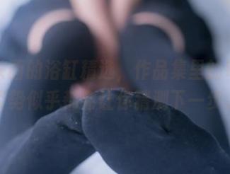 兔玩映画的浴缸精选，作品集里的每一个姿势似乎都会让你猜测下一步。